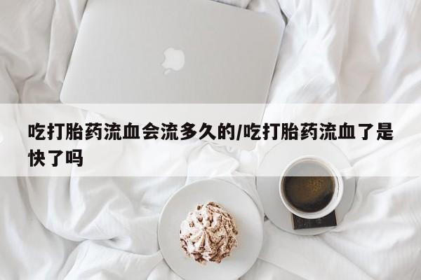 堕胎药使用吃打胎药流血会流多久的/吃打胎药流血了是快了吗