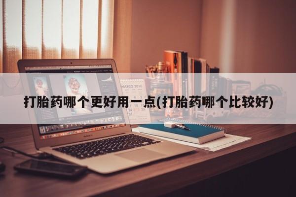 堕胎药使用打胎药哪个更好用一点(打胎药哪个比较好)