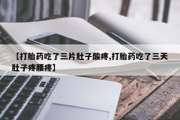 堕胎药使用【打胎药吃了三片肚子酸疼,打胎药吃了三天肚子疼腰疼】