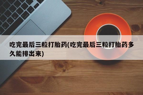 堕胎药使用吃完最后三粒打胎药(吃完最后三粒打胎药多久能排出来)