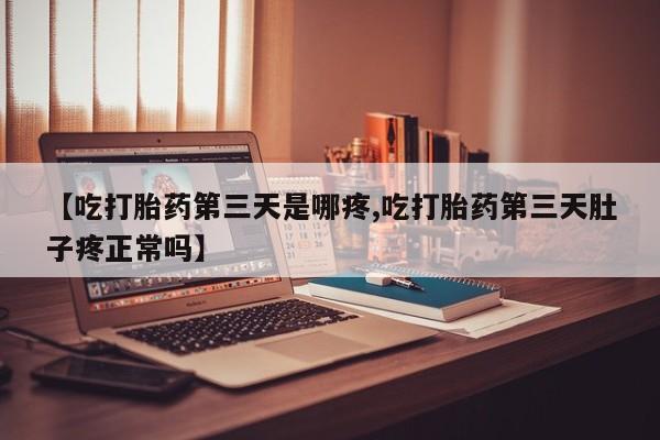 堕胎药使用【吃打胎药第三天是哪疼,吃打胎药第三天肚子疼正常吗】