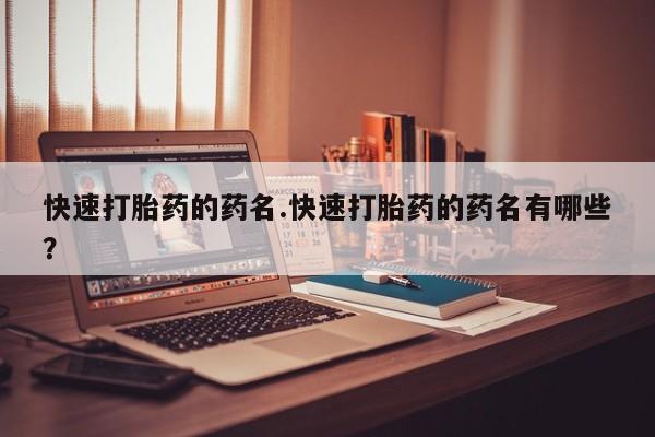 堕胎药使用快速打胎药的药名.快速打胎药的药名有哪些？