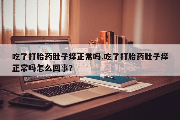 堕胎药使用吃了打胎药肚子痒正常吗.吃了打胎药肚子痒正常吗怎么回事？