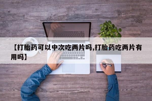 堕胎药使用【打胎药可以中次吃两片吗,打胎药吃两片有用吗】