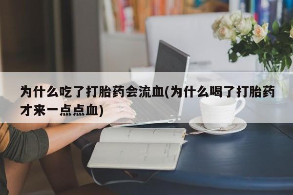 堕胎药使用为什么吃了打胎药会流血(为什么喝了打胎药才来一点点血)