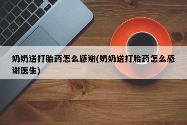 堕胎药使用奶奶送打胎药怎么感谢(奶奶送打胎药怎么感谢医生)