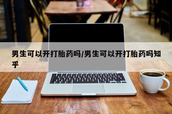 堕胎药使用男生可以开打胎药吗/男生可以开打胎药吗知乎