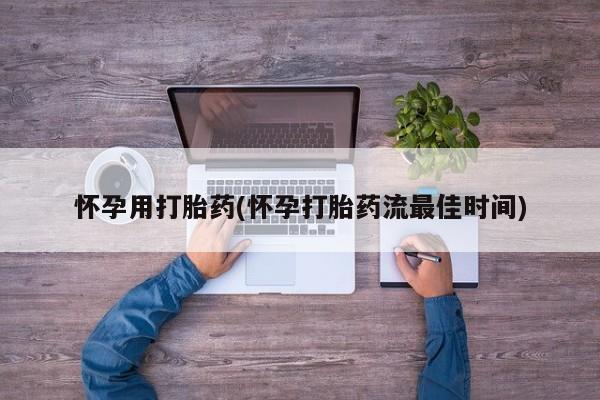 堕胎药使用怀孕用打胎药(怀孕打胎药流最佳时间)