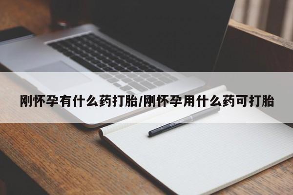 堕胎药使用刚怀孕有什么药打胎/刚怀孕用什么药可打胎