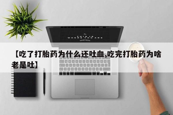 堕胎药使用【吃了打胎药为什么还吐血,吃完打胎药为啥老是吐】