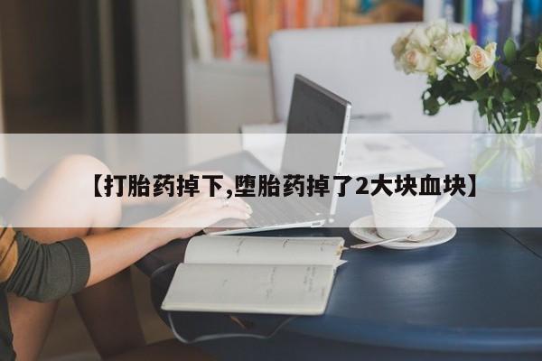 堕胎药使用【打胎药掉下,堕胎药掉了2大块血块】