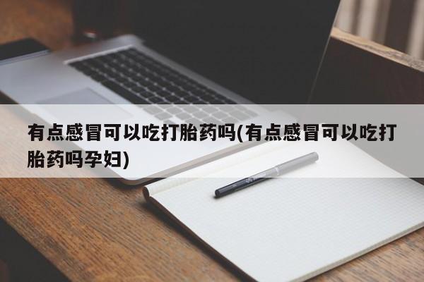 堕胎药使用有点感冒可以吃打胎药吗(有点感冒可以吃打胎药吗孕妇)