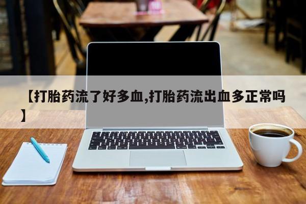 堕胎药使用【打胎药流了好多血,打胎药流出血多正常吗】