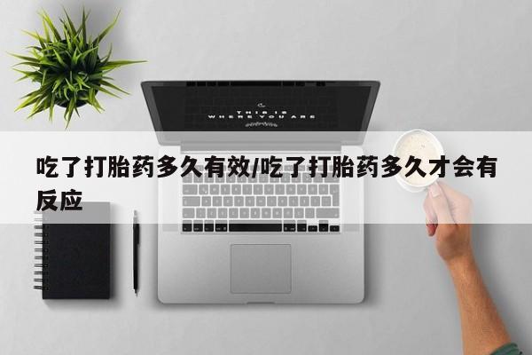 堕胎药使用吃了打胎药多久有效/吃了打胎药多久才会有反应
