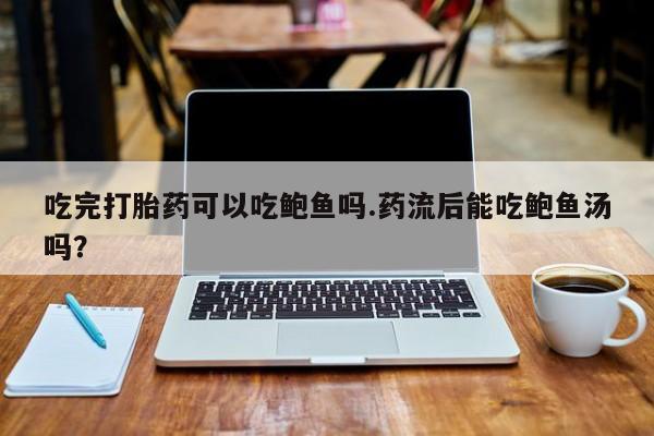 堕胎药使用吃完打胎药可以吃鲍鱼吗.药流后能吃鲍鱼汤吗？