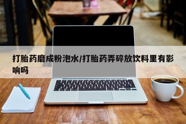 堕胎药使用打胎药磨成粉泡水/打胎药弄碎放饮料里有影响吗