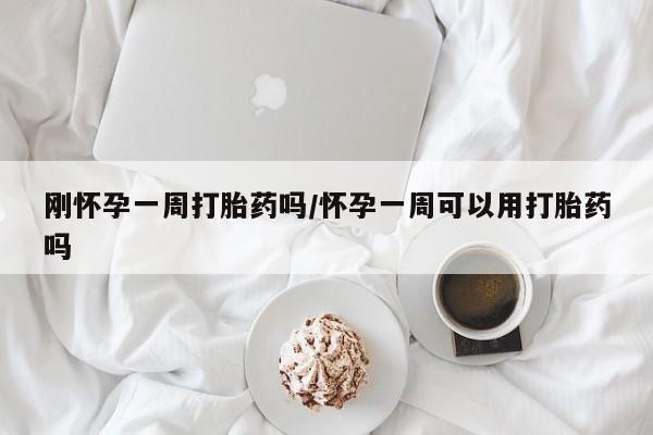 堕胎药使用刚怀孕一周打胎药吗/怀孕一周可以用打胎药吗