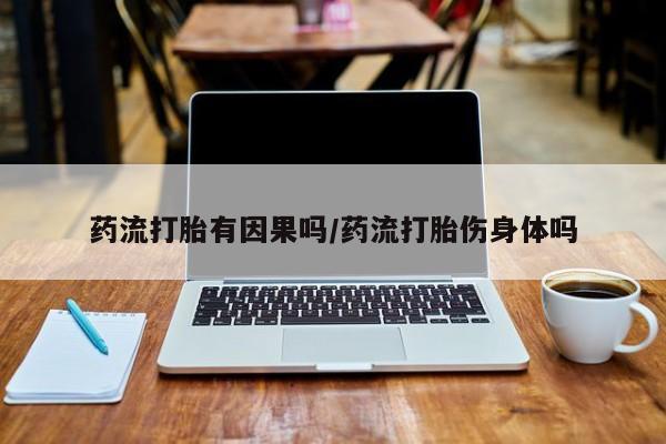 堕胎药使用药流打胎有因果吗/药流打胎伤身体吗
