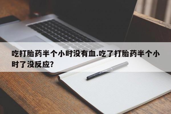 堕胎药使用吃打胎药半个小时没有血.吃了打胎药半个小时了没反应？