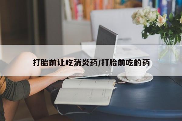 堕胎药使用打胎前让吃消炎药/打胎前吃的药