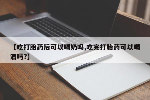 堕胎药使用【吃打胎药后可以喝奶吗,吃完打胎药可以喝酒吗?】