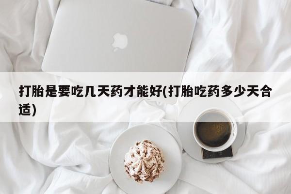 堕胎药使用打胎是要吃几天药才能好(打胎吃药多少天合适)