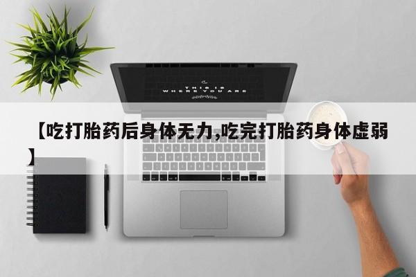 堕胎药使用【吃打胎药后身体无力,吃完打胎药身体虚弱】