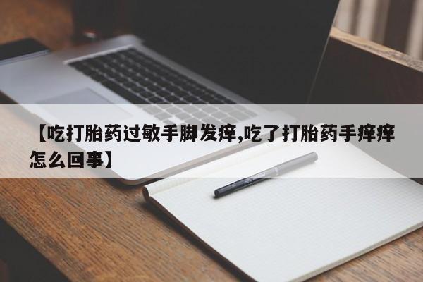 堕胎药使用【吃打胎药过敏手脚发痒,吃了打胎药手痒痒怎么回事】