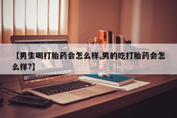 堕胎药使用【男生喝打胎药会怎么样,男的吃打胎药会怎么样?】
