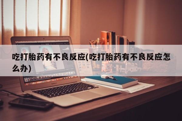 堕胎药使用吃打胎药有不良反应(吃打胎药有不良反应怎么办)