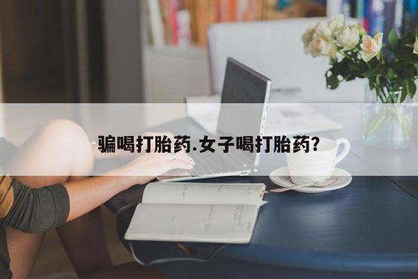 堕胎药使用骗喝打胎药.女子喝打胎药？