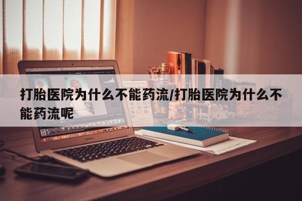 堕胎药使用打胎医院为什么不能药流/打胎医院为什么不能药流呢