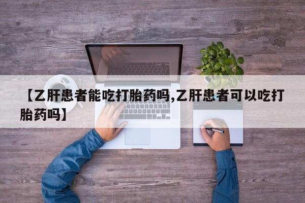 堕胎药使用【乙肝患者能吃打胎药吗,乙肝患者可以吃打胎药吗】