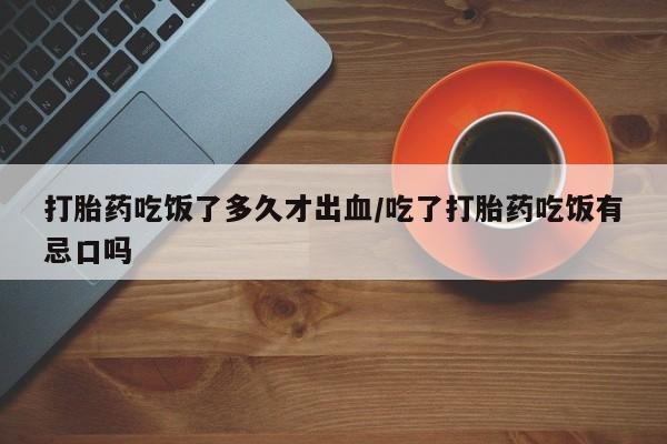 堕胎药使用打胎药吃饭了多久才出血/吃了打胎药吃饭有忌口吗