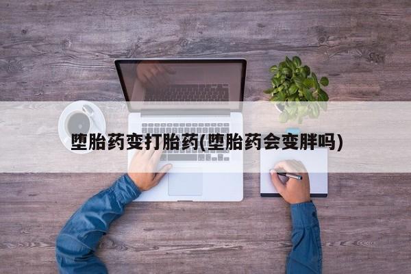 堕胎药使用堕胎药变打胎药(堕胎药会变胖吗)