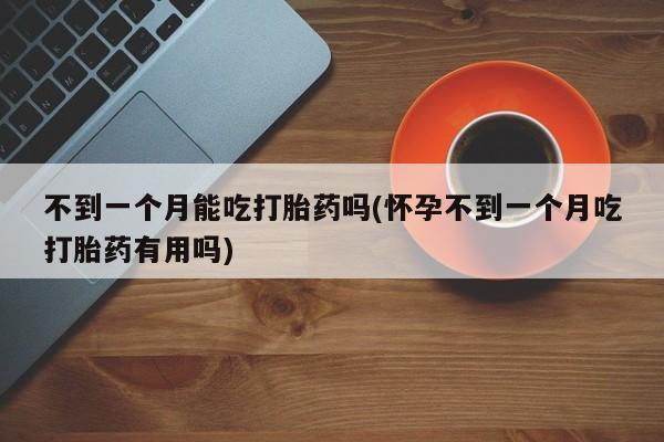 堕胎药使用不到一个月能吃打胎药吗(怀孕不到一个月吃打胎药有用吗)
