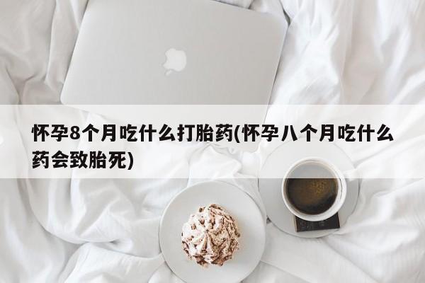 堕胎药使用怀孕8个月吃什么打胎药(怀孕八个月吃什么药会致胎死)