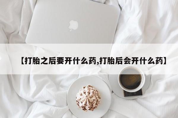 堕胎药使用【打胎之后要开什么药,打胎后会开什么药】