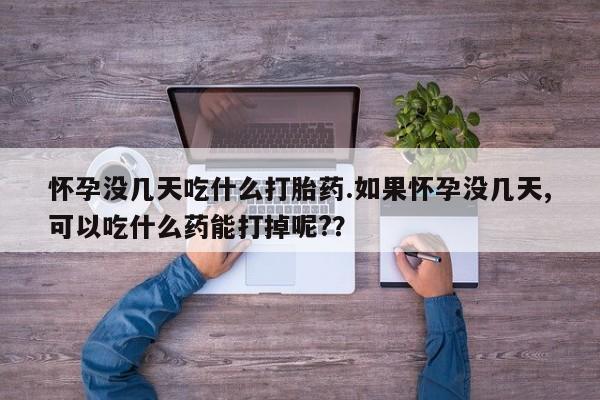 堕胎药使用怀孕没几天吃什么打胎药.如果怀孕没几天,可以吃什么药能打掉呢?？