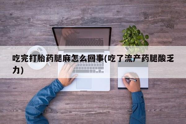 堕胎药使用吃完打胎药腿麻怎么回事(吃了流产药腿酸乏力)