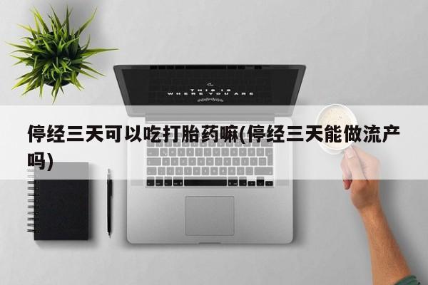堕胎药使用停经三天可以吃打胎药嘛(停经三天能做流产吗)
