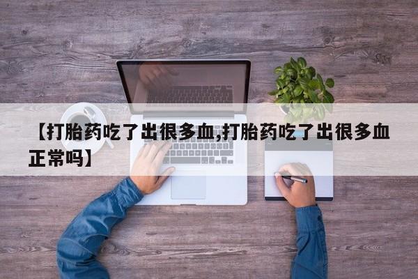 堕胎药使用【打胎药吃了出很多血,打胎药吃了出很多血正常吗】