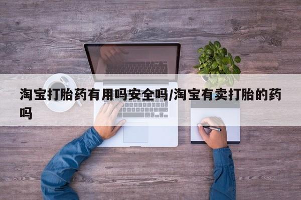 堕胎药使用淘宝打胎药有用吗安全吗/淘宝有卖打胎的药吗