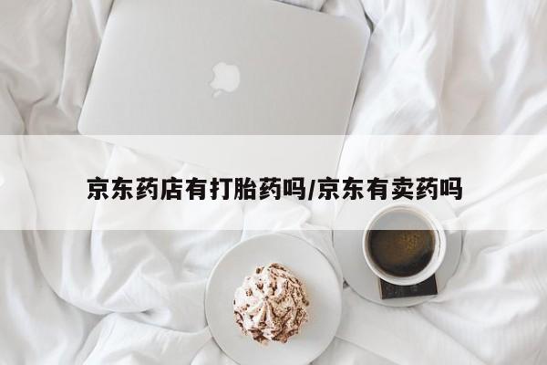 堕胎药使用京东药店有打胎药吗/京东有卖药吗