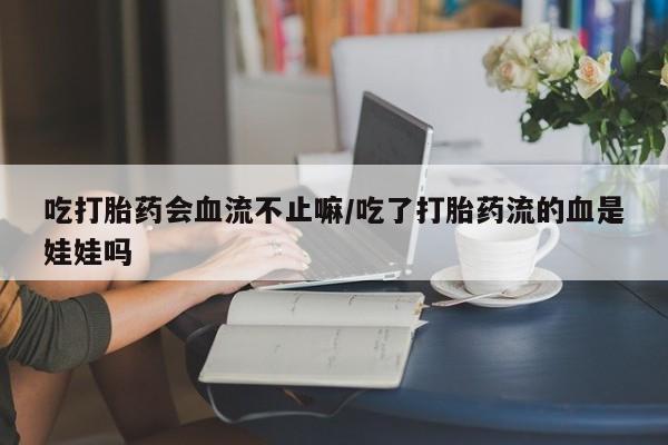 堕胎药使用吃打胎药会血流不止嘛/吃了打胎药流的血是娃娃吗