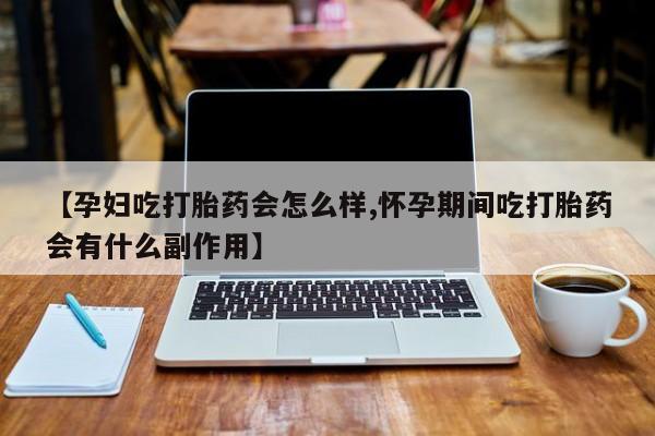 堕胎药使用【孕妇吃打胎药会怎么样,怀孕期间吃打胎药会有什么副作用】