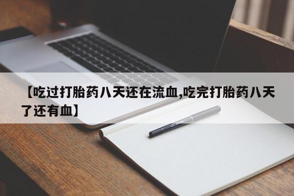 堕胎药使用【吃过打胎药八天还在流血,吃完打胎药八天了还有血】