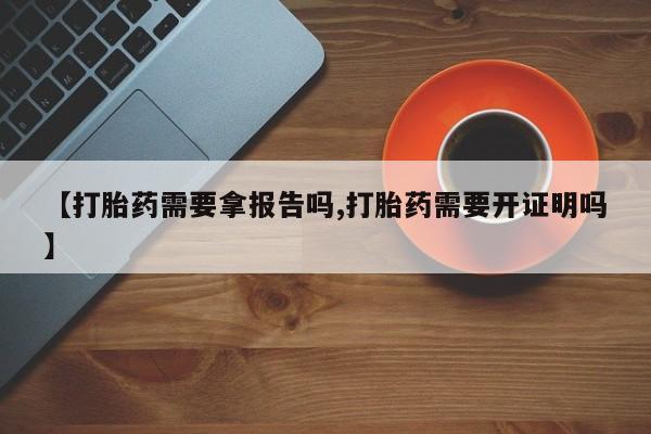 堕胎药使用【打胎药需要拿报告吗,打胎药需要开证明吗】