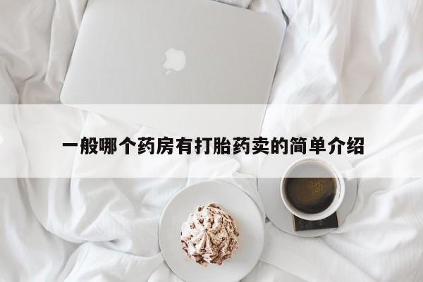 堕胎药使用一般哪个药房有打胎药卖的简单介绍
