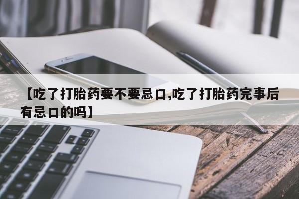 堕胎药使用【吃了打胎药要不要忌口,吃了打胎药完事后有忌口的吗】
